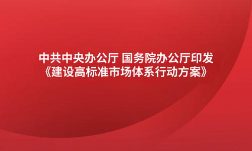 中共中央办公厅 国务院办公厅印发《建设高标准市场体系行动方案》